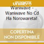 Waniwave - Waniwave No Cd Ha Norowareta! cd