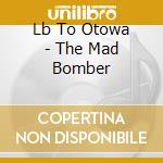 Lb To Otowa - The Mad Bomber cd musicale