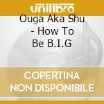 Ouga Aka Shu - How To Be B.I.G cd