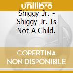 Shiggy Jr. - Shiggy Jr. Is Not A Child. cd