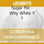 Sugar Me - Why White Y ? cd