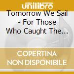 Tomorrow We Sail - For Those Who Caught The Sun In Flight cd