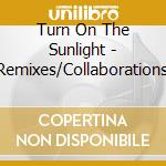 Turn On The Sunlight - Remixes/Collaborations cd