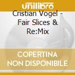 Cristian Vogel - Fair Slices & Re:Mix cd