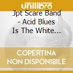 Jpt Scare Band - Acid Blues Is The White Man'S Burden cd