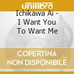 Ichikawa Ai - I Want You To Want Me cd