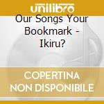 Our Songs Your Bookmark - Ikiru? cd
