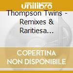 Thompson Twins - Remixes & Raritiesa Collection Of Classic 12 Mixes & B-Sides (2 Cd) cd musicale di Thompson Twins