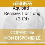 Aquibird - Remixes For Long (3 Cd) cd