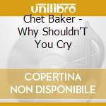 Chet Baker - Why Shouldn'T You Cry cd