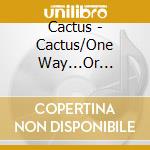 Cactus - Cactus/One Way...Or Another cd