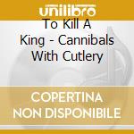 To Kill A King - Cannibals With Cutlery cd