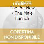 The Pre New - The Male Eunuch cd