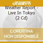 Weather Report - Live In Tokyo (2 Cd) cd musicale