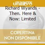 Richard Wyands - Then. Here & Now: Limited cd musicale di Richard Wyands