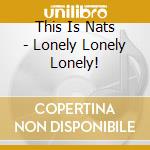 This Is Nats - Lonely Lonely Lonely! cd