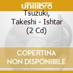 Tsuzuki, Takeshi - Ishtar (2 Cd) cd