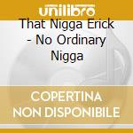 That Nigga Erick - No Ordinary Nigga cd