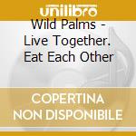 Wild Palms - Live Together. Eat Each Other cd