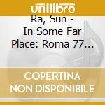 Ra, Sun - In Some Far Place: Roma 77 (2 Cd) cd