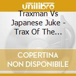 Traxman Vs Japanese Juke - Trax Of The Rising Sun cd
