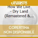 How We Live - Dry Land (Remastered & Expanded Edition) cd