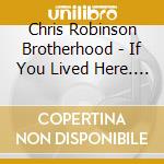 Chris Robinson Brotherhood - If You Lived Here. You Would Be Home By Now cd