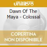 Dawn Of The Maya - Colossal cd