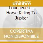 Loungedelic - Horse Riding To Jupiter cd