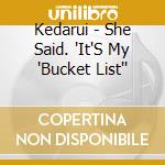 Kedarui - She Said. 'It'S My 'Bucket List'' cd