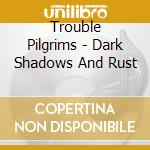 Trouble Pilgrims - Dark Shadows And Rust cd