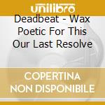 Deadbeat - Wax Poetic For This Our Last Resolve cd