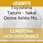 Toyoshima Tazumi - Saikai -Donna Ashita Mo Dakishimetai- cd musicale di Toyoshima Tazumi