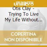 Otis Clay - Trying To Live My Life Without You cd musicale di Clay, Otis