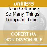 John Coltrane - So Many Things: European Tour Vol 1 cd musicale di John Coltrane