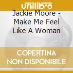 Jackie Moore - Make Me Feel Like A Woman cd musicale di Jackie Moore