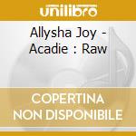 Allysha Joy - Acadie : Raw cd
