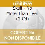 Skull - No More Than Ever (2 Cd) cd musicale di Skull