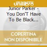Junior Parker - You Don'T Have To Be Black To Love cd