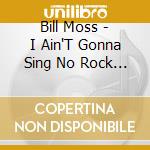 Bill Moss - I Ain'T Gonna Sing No Rock & Roll cd