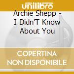 Archie Shepp - I Didn'T Know About You cd musicale di Archie Shepp