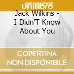 Jack Wilkins - I Didn'T Know About You cd musicale di Jack Wilkins