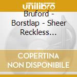 Bruford - Borstlap - Sheer Reckless Abandon (4 Cd) cd