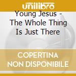 Young Jesus - The Whole Thing Is Just There cd