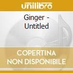 Ginger - Untitled cd musicale di Ginger