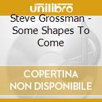 Steve Grossman - Some Shapes To Come cd
