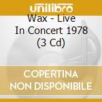 Wax - Live In Concert 1978 (3 Cd) cd