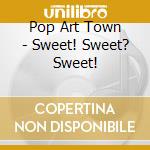 Pop Art Town - Sweet! Sweet? Sweet! cd