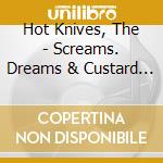 Hot Knives, The - Screams. Dreams & Custard Creams cd