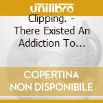 Clipping. - There Existed An Addiction To Blood cd